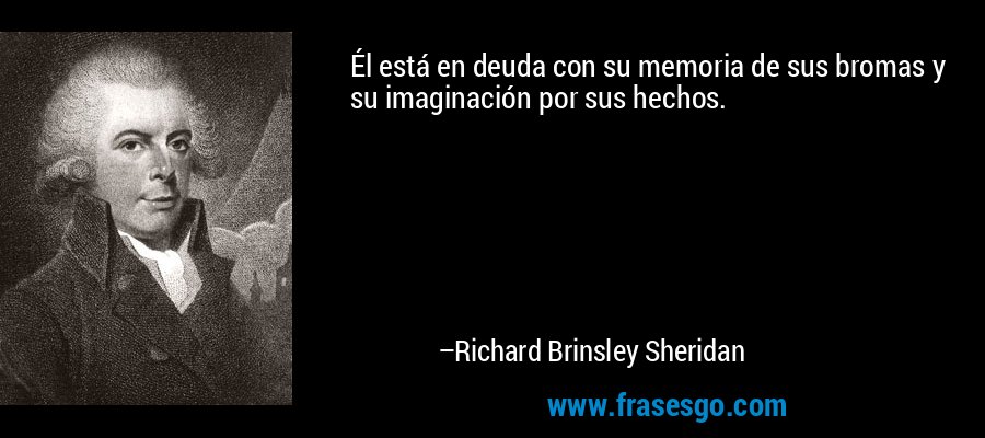 Él está en deuda con su memoria de sus bromas y su imaginación por sus hechos. – Richard Brinsley Sheridan