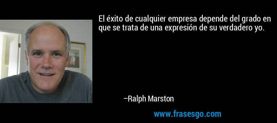 El éxito de cualquier empresa depende del grado en que se trata de una expresión de su verdadero yo. – Ralph Marston