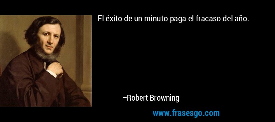 El éxito de un minuto paga el fracaso del año. – Robert Browning