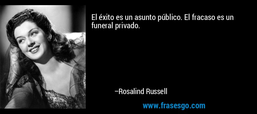 El éxito es un asunto público. El fracaso es un funeral privado. – Rosalind Russell