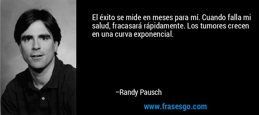 El éxito se mide en meses para mí. Cuando falla mi salud, fracasará rápidamente. Los tumores crecen en una curva exponencial. – Randy Pausch