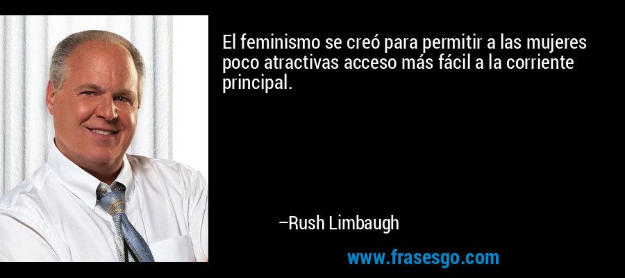 El feminismo se creó para permitir a las mujeres poco atractivas acceso más fácil a la corriente principal. – Rush Limbaugh