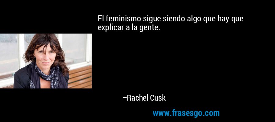 El feminismo sigue siendo algo que hay que explicar a la gente. – Rachel Cusk