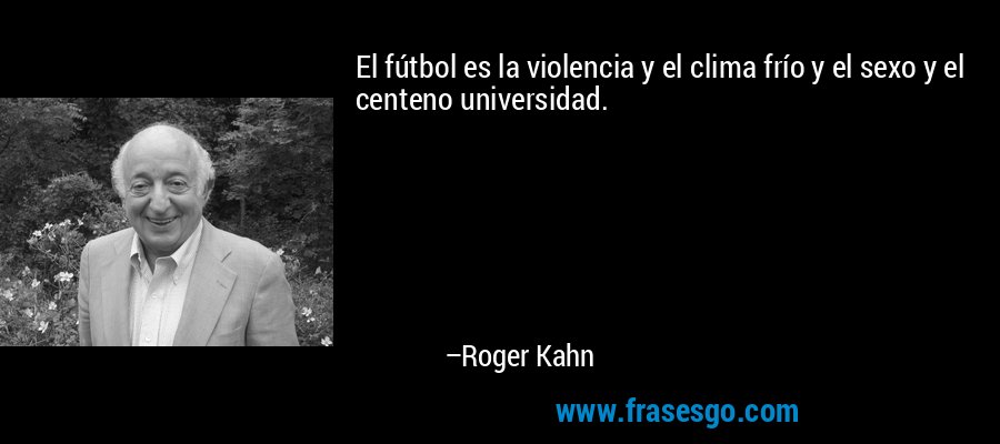 El fútbol es la violencia y el clima frío y el sexo y el centeno universidad. – Roger Kahn
