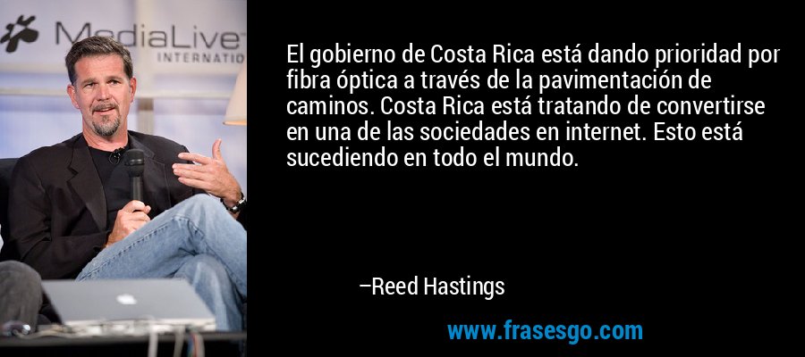 El gobierno de Costa Rica está dando prioridad por fibra óptica a través de la pavimentación de caminos. Costa Rica está tratando de convertirse en una de las sociedades en internet. Esto está sucediendo en todo el mundo. – Reed Hastings
