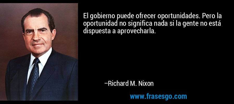 El gobierno puede ofrecer oportunidades. Pero la oportunidad no significa nada si la gente no está dispuesta a aprovecharla. – Richard M. Nixon