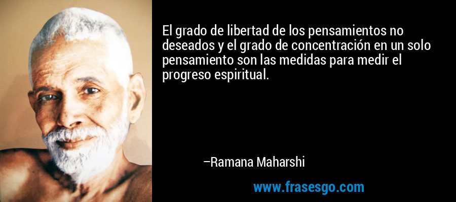 El grado de libertad de los pensamientos no deseados y el grado de concentración en un solo pensamiento son las medidas para medir el progreso espiritual. – Ramana Maharshi