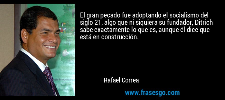 El gran pecado fue adoptando el socialismo del siglo 21, algo que ni siquiera su fundador, Ditrich sabe exactamente lo que es, aunque él dice que está en construcción. – Rafael Correa