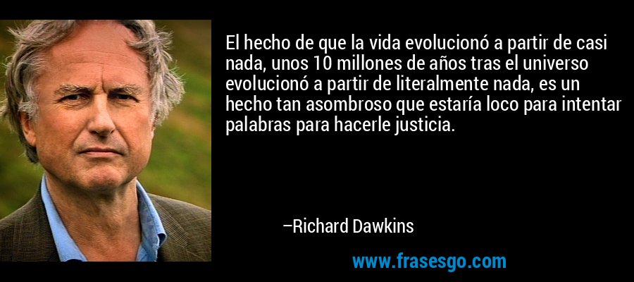 El hecho de que la vida evolucionó a partir de casi nada, unos 10 millones de años tras el universo evolucionó a partir de literalmente nada, es un hecho tan asombroso que estaría loco para intentar palabras para hacerle justicia. – Richard Dawkins