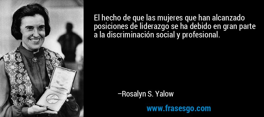 El hecho de que las mujeres que han alcanzado posiciones de liderazgo se ha debido en gran parte a la discriminación social y profesional. – Rosalyn S. Yalow