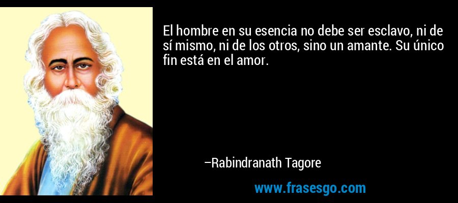 El hombre en su esencia no debe ser esclavo, ni de sí mismo, ni de los otros, sino un amante. Su único fin está en el amor. – Rabindranath Tagore