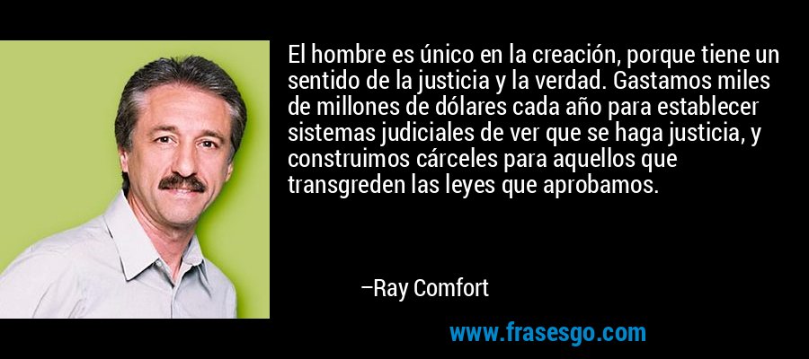 El hombre es único en la creación, porque tiene un sentido de la justicia y la verdad. Gastamos miles de millones de dólares cada año para establecer sistemas judiciales de ver que se haga justicia, y construimos cárceles para aquellos que transgreden las leyes que aprobamos. – Ray Comfort