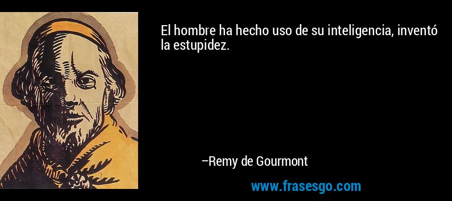 El hombre ha hecho uso de su inteligencia, inventó la estupidez. – Remy de Gourmont