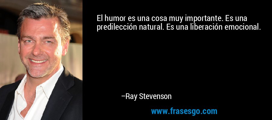 El humor es una cosa muy importante. Es una predilección natural. Es una liberación emocional. – Ray Stevenson