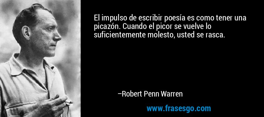 El impulso de escribir poesía es como tener una picazón. Cuando el picor se vuelve lo suficientemente molesto, usted se rasca. – Robert Penn Warren