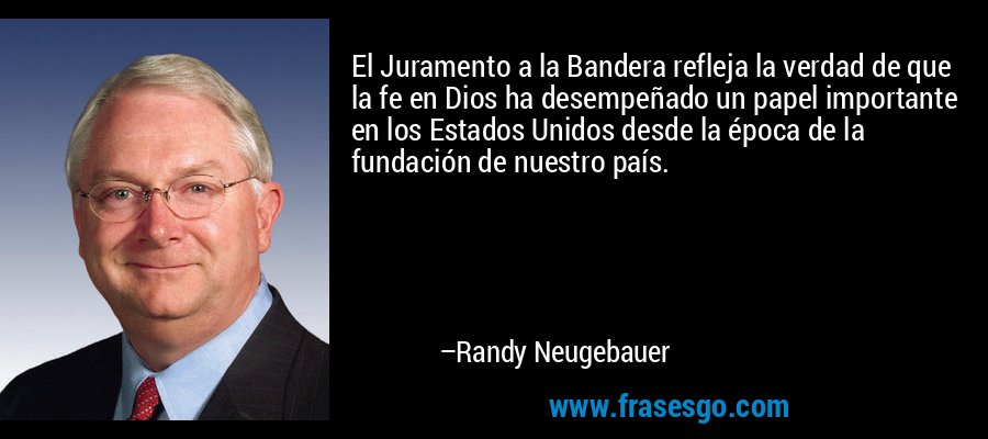 El Juramento a la Bandera refleja la verdad de que la fe en Dios ha desempeñado un papel importante en los Estados Unidos desde la época de la fundación de nuestro país. – Randy Neugebauer