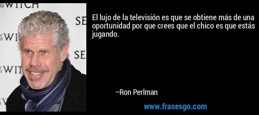 El lujo de la televisión es que se obtiene más de una oportunidad por que crees que el chico es que estás jugando. – Ron Perlman