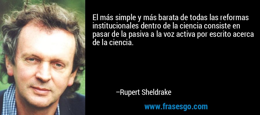 El más simple y más barata de todas las reformas institucionales dentro de la ciencia consiste en pasar de la pasiva a la voz activa por escrito acerca de la ciencia. – Rupert Sheldrake
