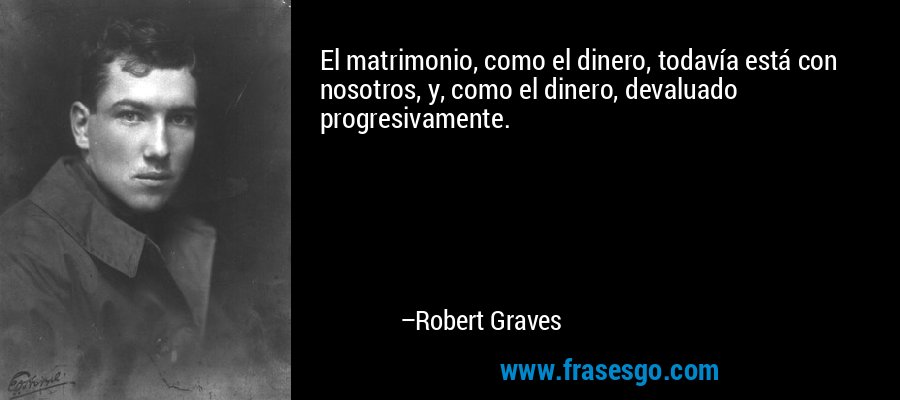 El matrimonio, como el dinero, todavía está con nosotros, y, como el dinero, devaluado progresivamente. – Robert Graves