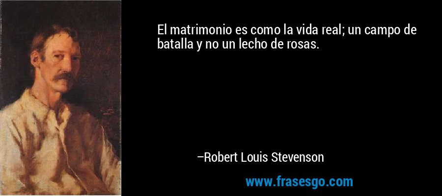 El matrimonio es como la vida real; un campo de batalla y no un lecho de rosas. – Robert Louis Stevenson