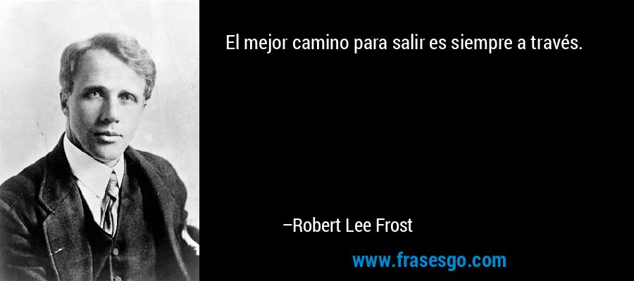 El mejor camino para salir es siempre a través. – Robert Lee Frost