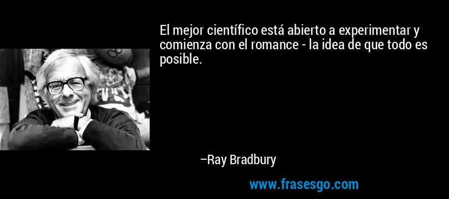 El mejor científico está abierto a experimentar y comienza con el romance - la idea de que todo es posible. – Ray Bradbury