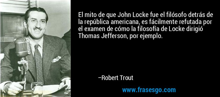 El mito de que John Locke fue el filósofo detrás de la república americana, es fácilmente refutada por el examen de cómo la filosofía de Locke dirigió Thomas Jefferson, por ejemplo. – Robert Trout