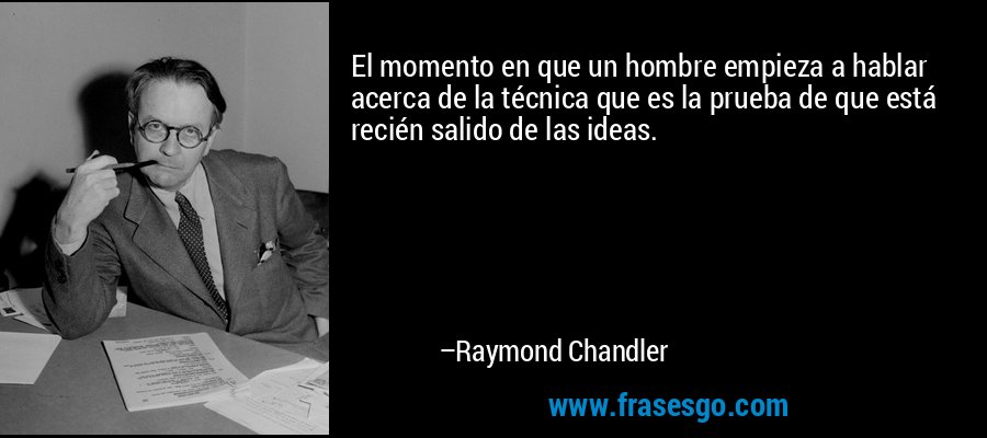El momento en que un hombre empieza a hablar acerca de la técnica que es la prueba de que está recién salido de las ideas. – Raymond Chandler