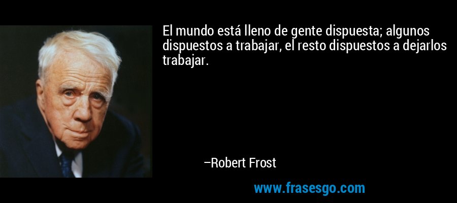 El mundo está lleno de gente dispuesta; algunos dispuestos a trabajar, el resto dispuestos a dejarlos trabajar. – Robert Frost