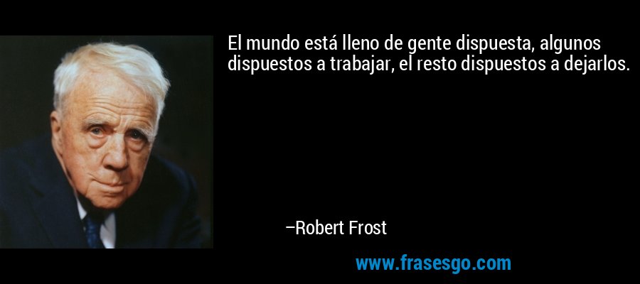 El mundo está lleno de gente dispuesta, algunos dispuestos a trabajar, el resto dispuestos a dejarlos. – Robert Frost