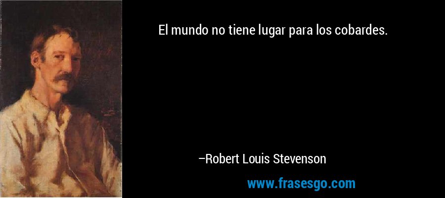 El mundo no tiene lugar para los cobardes. – Robert Louis Stevenson