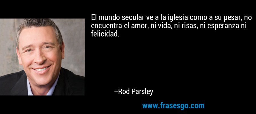 El mundo secular ve a la iglesia como a su pesar, no encuentra el amor, ni vida, ni risas, ni esperanza ni felicidad. – Rod Parsley