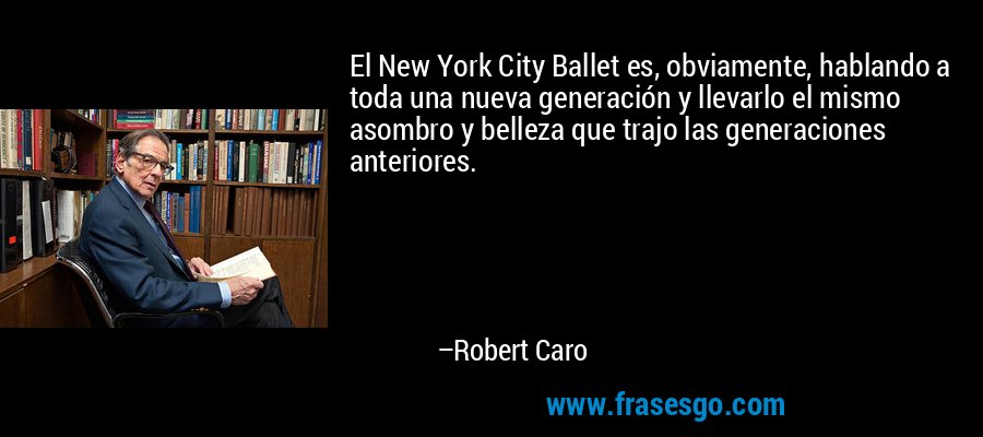 El New York City Ballet es, obviamente, hablando a toda una nueva generación y llevarlo el mismo asombro y belleza que trajo las generaciones anteriores. – Robert Caro