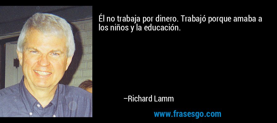 Él no trabaja por dinero. Trabajó porque amaba a los niños y la educación. – Richard Lamm