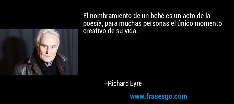 El nombramiento de un bebé es un acto de la poesía, para muchas personas el único momento creativo de su vida. – Richard Eyre
