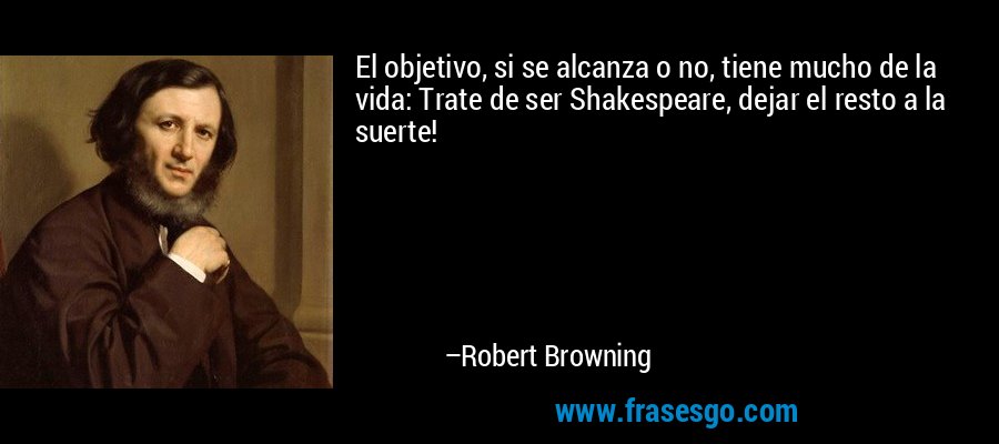 El objetivo, si se alcanza o no, tiene mucho de la vida: Trate de ser Shakespeare, dejar el resto a la suerte! – Robert Browning