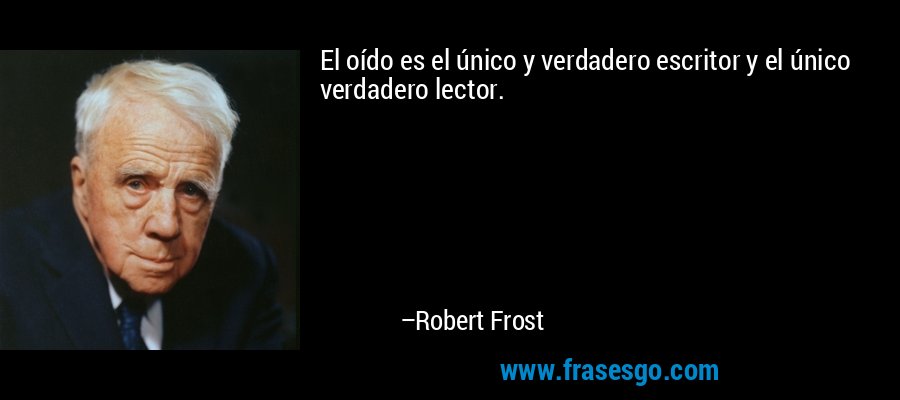 El oído es el único y verdadero escritor y el único verdadero lector. – Robert Frost