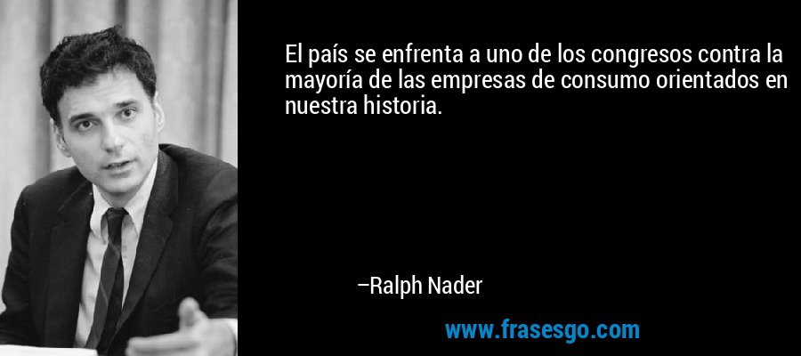 El país se enfrenta a uno de los congresos contra la mayoría de las empresas de consumo orientados en nuestra historia. – Ralph Nader