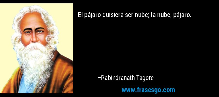 El pájaro quisiera ser nube; la nube, pájaro. – Rabindranath Tagore