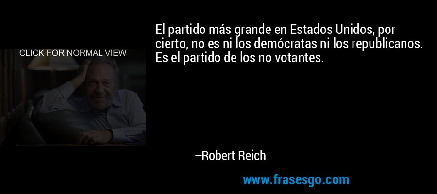 El partido más grande en Estados Unidos, por cierto, no es ni los demócratas ni los republicanos. Es el partido de los no votantes. – Robert Reich