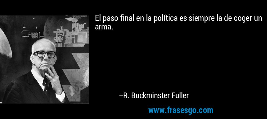 El paso final en la política es siempre la de coger un arma. – R. Buckminster Fuller