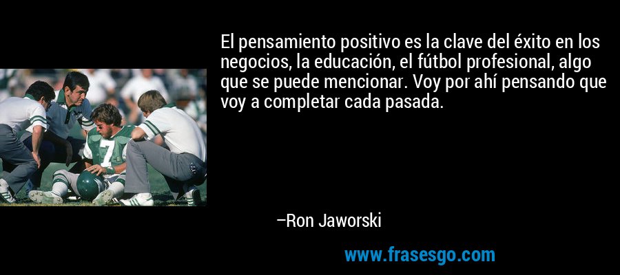 El pensamiento positivo es la clave del éxito en los negocios, la educación, el fútbol profesional, algo que se puede mencionar. Voy por ahí pensando que voy a completar cada pasada. – Ron Jaworski