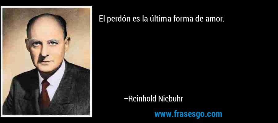 El perdón es la última forma de amor. – Reinhold Niebuhr