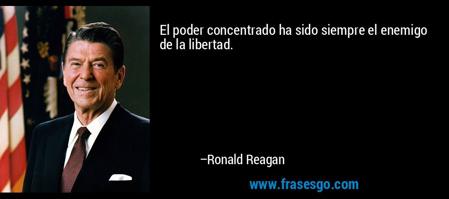 El poder concentrado ha sido siempre el enemigo de la libertad. – Ronald Reagan