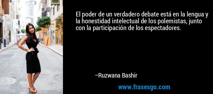 El poder de un verdadero debate está en la lengua y la honestidad intelectual de los polemistas, junto con la participación de los espectadores. – Ruzwana Bashir