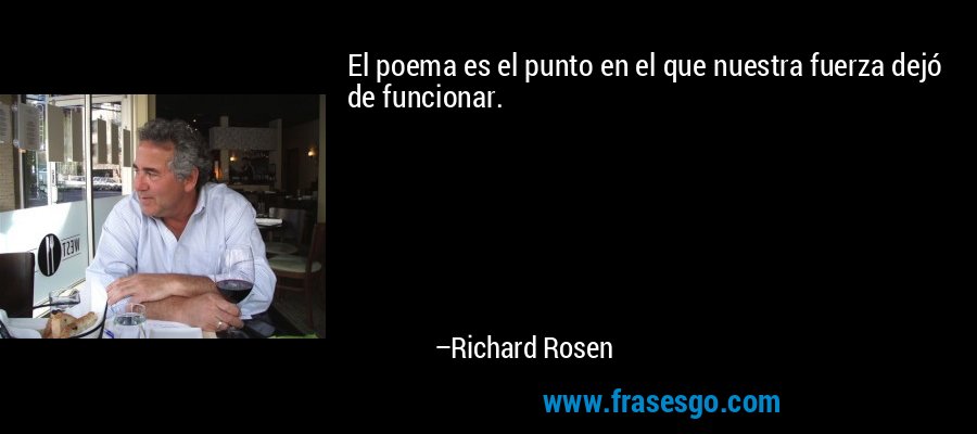 El poema es el punto en el que nuestra fuerza dejó de funcionar. – Richard Rosen