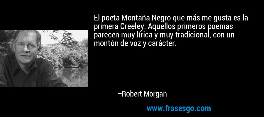 El poeta Montaña Negro que más me gusta es la primera Creeley. Aquellos primeros poemas parecen muy lírica y muy tradicional, con un montón de voz y carácter. – Robert Morgan