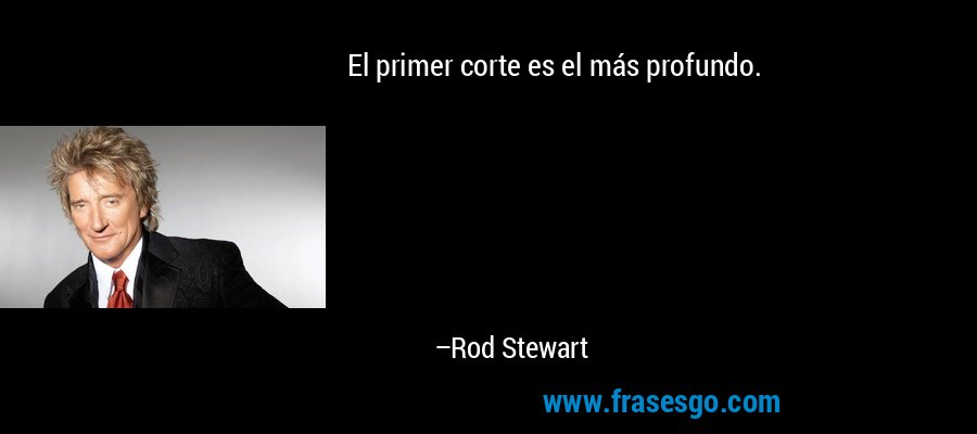 El primer corte es el más profundo. – Rod Stewart