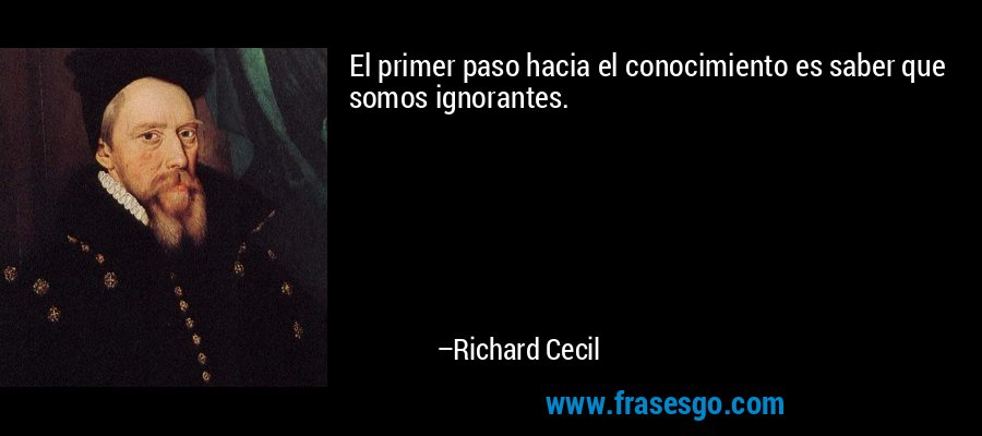 El primer paso hacia el conocimiento es saber que somos ignorantes. – Richard Cecil