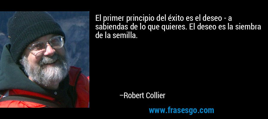 El primer principio del éxito es el deseo - a sabiendas de lo que quieres. El deseo es la siembra de la semilla. – Robert Collier